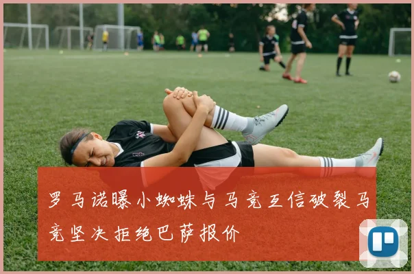 罗马诺曝小蜘蛛与马竞互信破裂马竞坚决拒绝巴萨报价