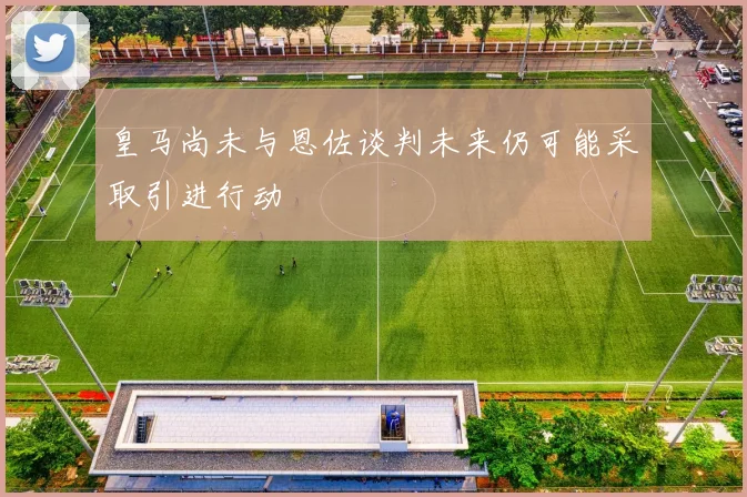 皇马尚未与恩佐谈判未来仍可能采取引进行动