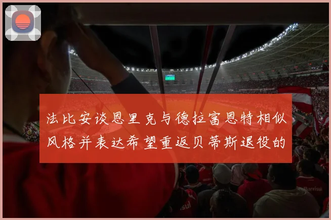 法比安谈恩里克与德拉富恩特相似风格并表达希望重返贝蒂斯退役的愿望