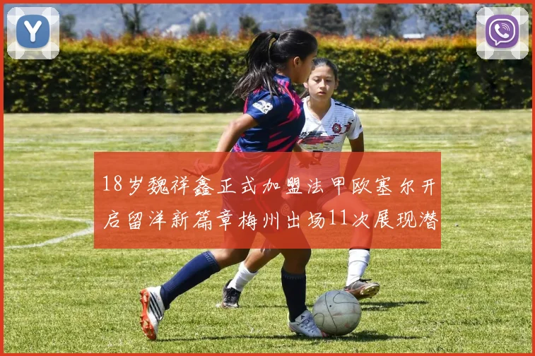 18岁魏祥鑫正式加盟法甲欧塞尔开启留洋新篇章梅州出场11次展现潜力