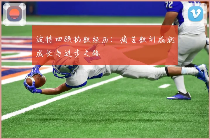 波特回顾执教经历：痛苦教训成就成长与进步之路