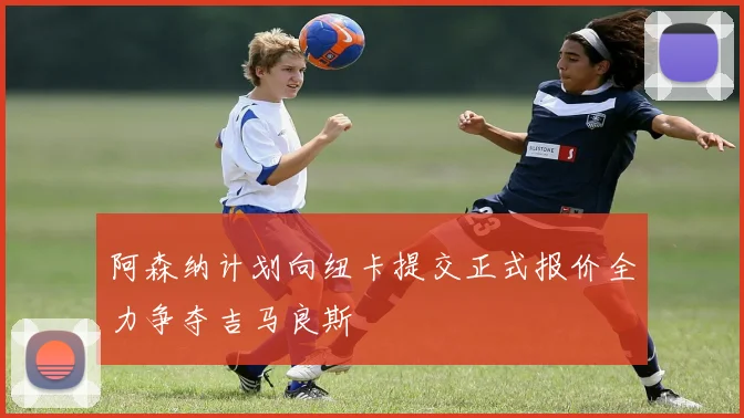阿森纳计划向纽卡提交正式报价全力争夺吉马良斯
