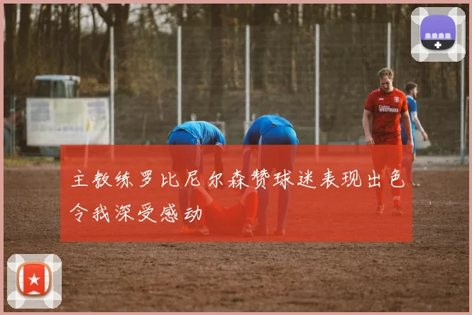 主教练罗比尼尔森赞球迷表现出色令我深受感动