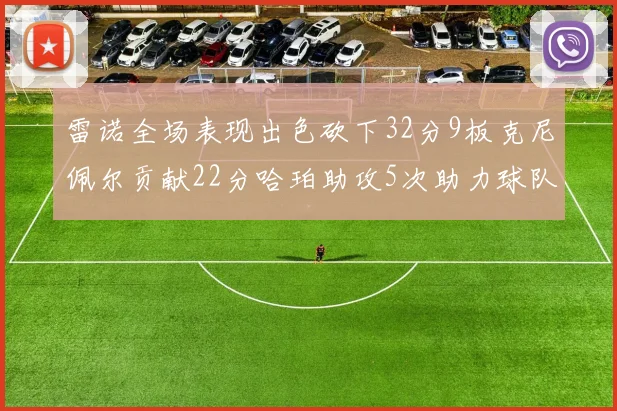雷诺全场表现出色砍下32分9板克尼佩尔贡献22分哈珀助攻5次助力球队胜利