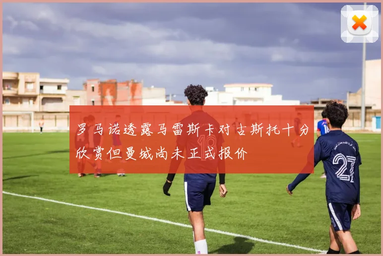罗马诺透露马雷斯卡对古斯托十分欣赏但曼城尚未正式报价
