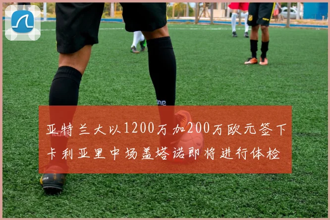 亚特兰大以1200万加200万欧元签下卡利亚里中场盖塔诺即将进行体检