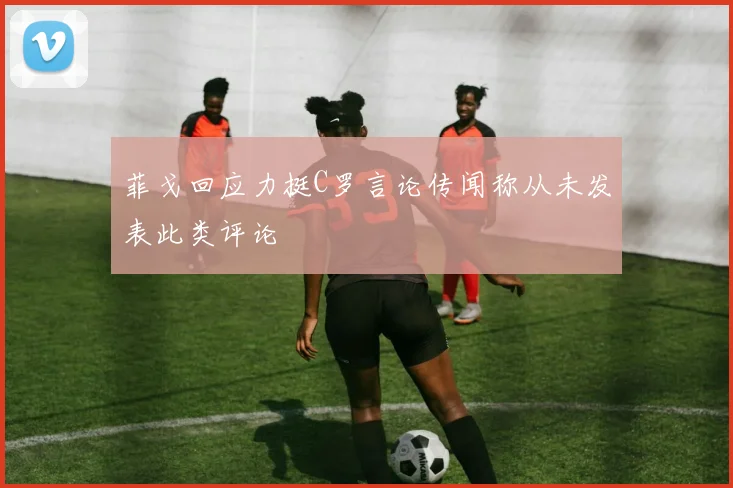 菲戈回应力挺C罗言论传闻称从未发表此类评论