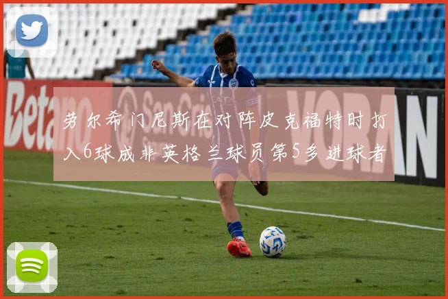 劳尔希门尼斯在对阵皮克福特时打入6球成非英格兰球员第5多进球者