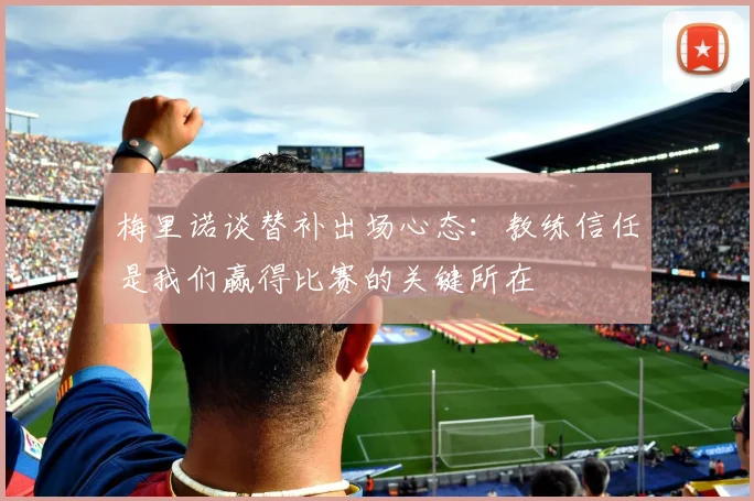 梅里诺谈替补出场心态：教练信任是我们赢得比赛的关键所在