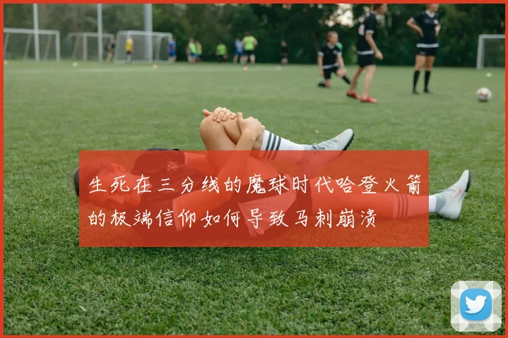 生死在三分线的魔球时代哈登火箭的极端信仰如何导致马刺崩溃