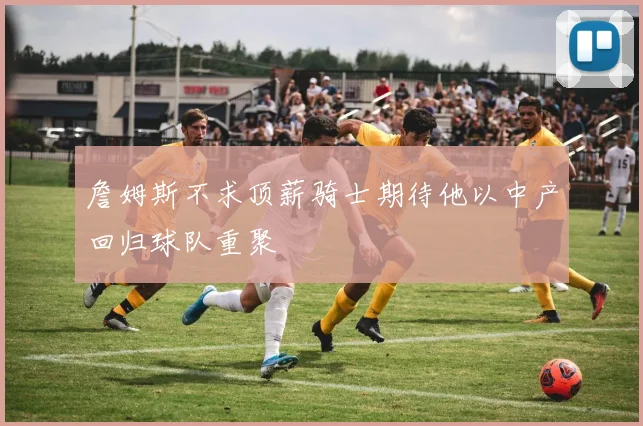 詹姆斯不求顶薪骑士期待他以中产回归球队重聚