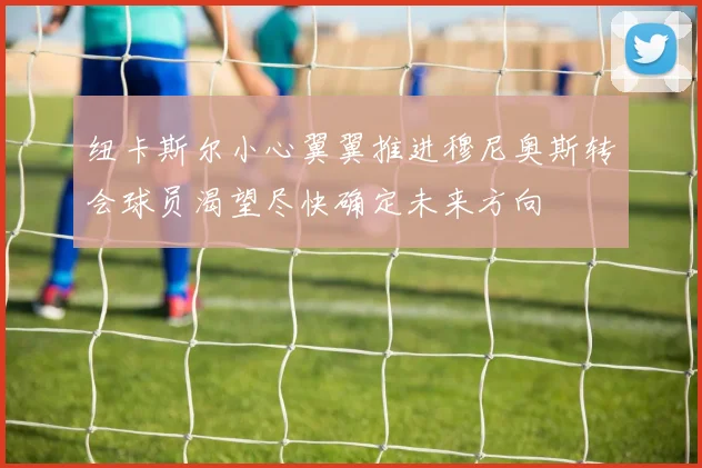 纽卡斯尔小心翼翼推进穆尼奥斯转会球员渴望尽快确定未来方向