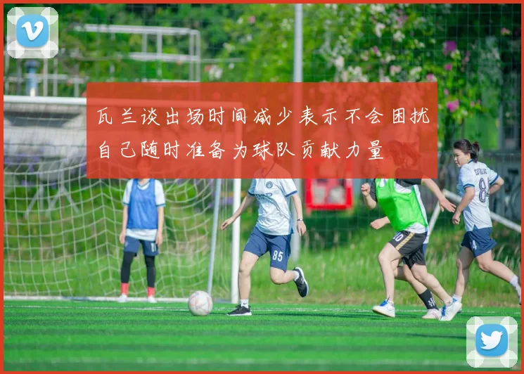 瓦兰谈出场时间减少表示不会困扰自己随时准备为球队贡献力量