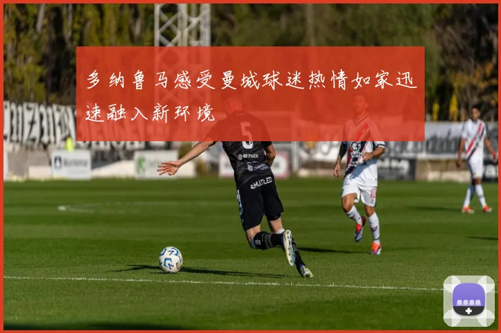 多纳鲁马感受曼城球迷热情如家迅速融入新环境