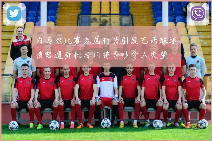 内马尔比赛末尾行为引发巴西球迷愤怒遭痛批与门将争吵令人失望