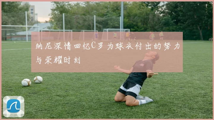 纳尼深情回忆C罗为球衣付出的努力与荣耀时刻