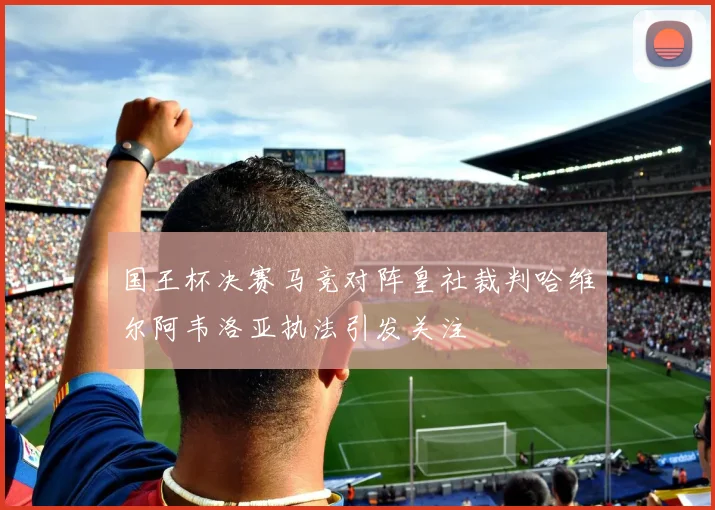国王杯决赛马竞对阵皇社裁判哈维尔阿韦洛亚执法引发关注