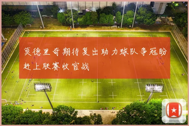 莫德里奇期待复出助力球队争冠盼赶上联赛收官战