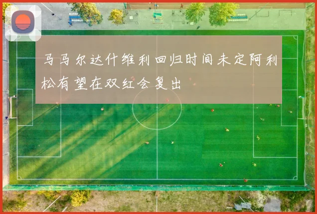 马马尔达什维利回归时间未定阿利松有望在双红会复出