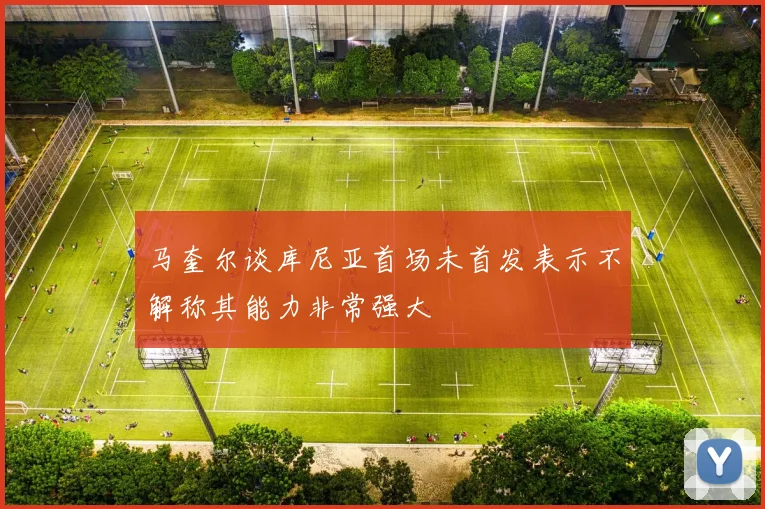 马奎尔谈库尼亚首场未首发表示不解称其能力非常强大