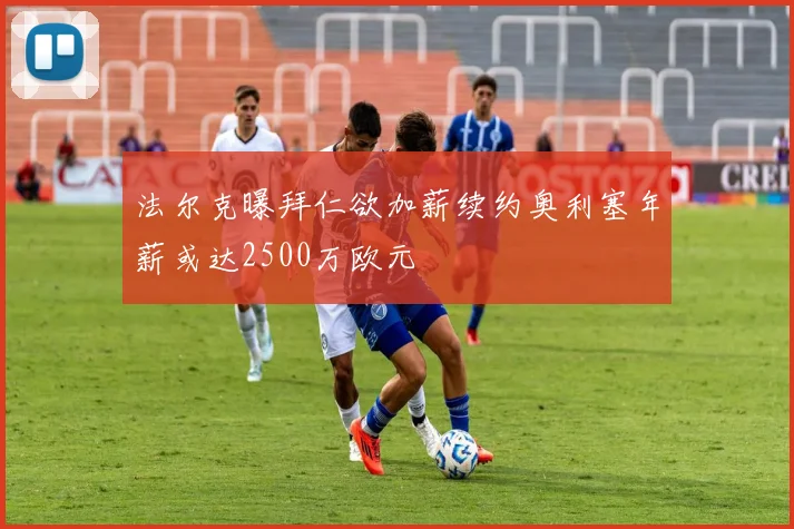 法尔克曝拜仁欲加薪续约奥利塞年薪或达2500万欧元