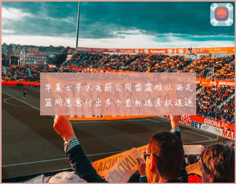华莱士寻求高薪合同雷霆难以满足篮网愿意付出多个首轮选秀权追逐