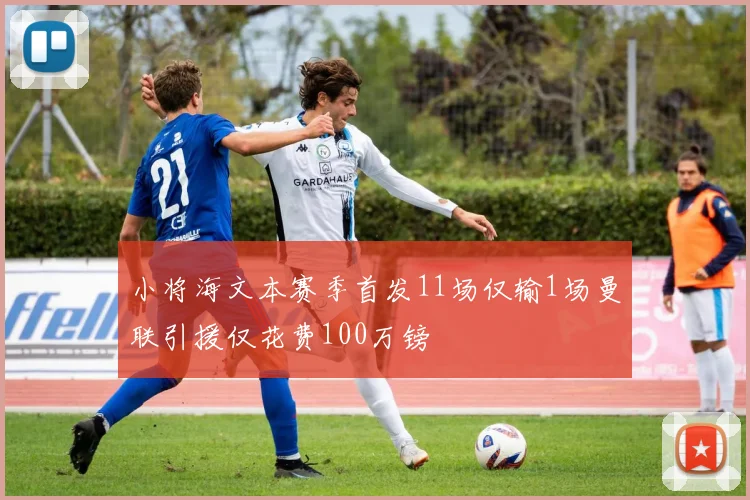 小将海文本赛季首发11场仅输1场曼联引援仅花费100万镑