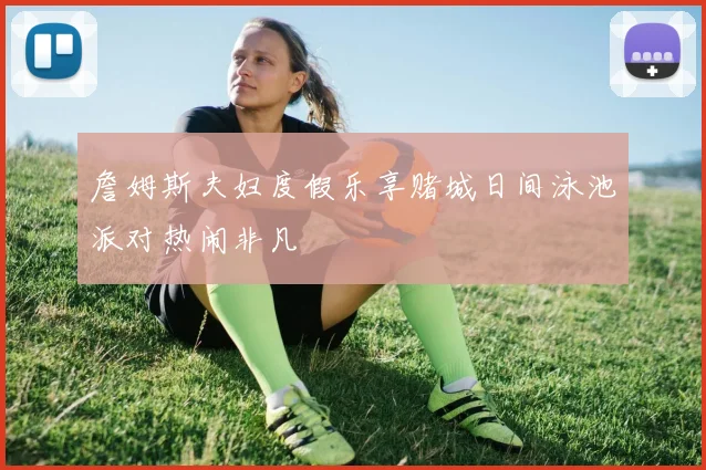 詹姆斯夫妇度假乐享赌城日间泳池派对热闹非凡