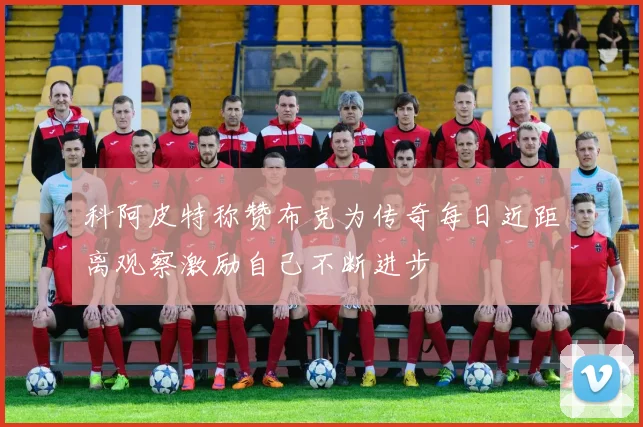 科阿皮特称赞布克为传奇每日近距离观察激励自己不断进步