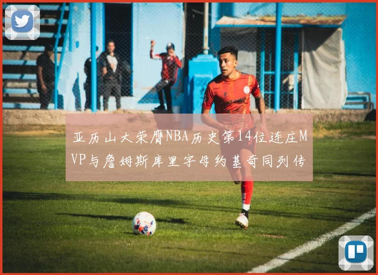 亚历山大荣膺NBA历史第14位连庄MVP与詹姆斯库里字母约基奇同列传奇行列