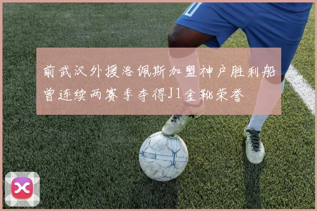 前武汉外援洛佩斯加盟神户胜利船曾连续两赛季夺得J1金靴荣誉