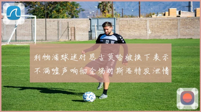 利物浦球迷对恩古莫哈被换下表示不满嘘声响彻全场对斯洛特发泄情绪