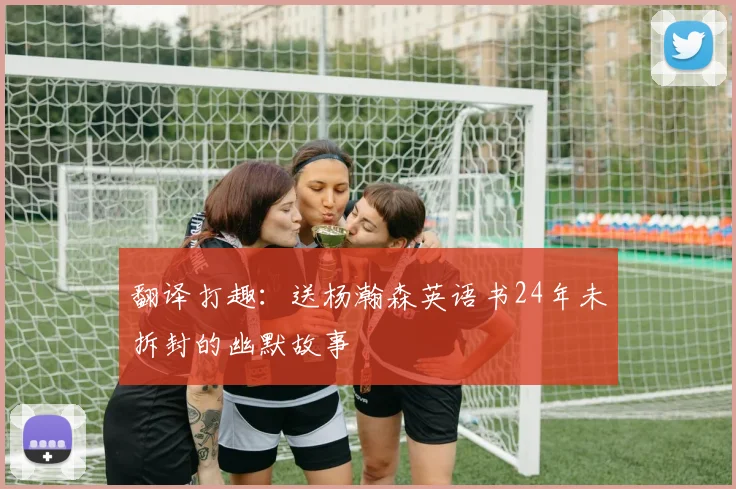 翻译打趣：送杨瀚森英语书24年未拆封的幽默故事