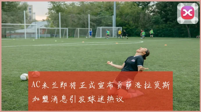 AC米兰即将正式宣布贡萨洛拉莫斯加盟消息引发球迷热议