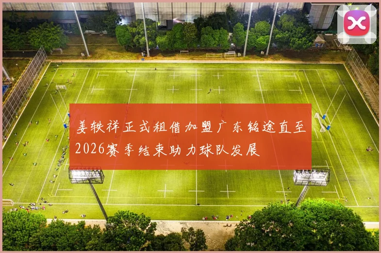 姜轶祥正式租借加盟广东铭途直至2026赛季结束助力球队发展